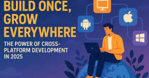 Cross-Platform Development in 2025: Building Apps That Work Everywhere